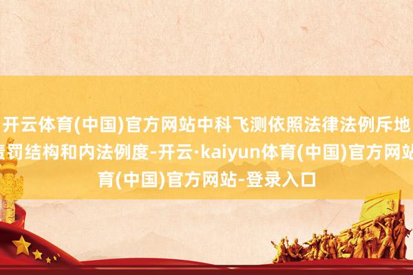开云体育(中国)官方网站中科飞测依照法律法例斥地了完善的责罚结构和内法例度-开云·kaiyun体育(中国)官方网站-登录入口