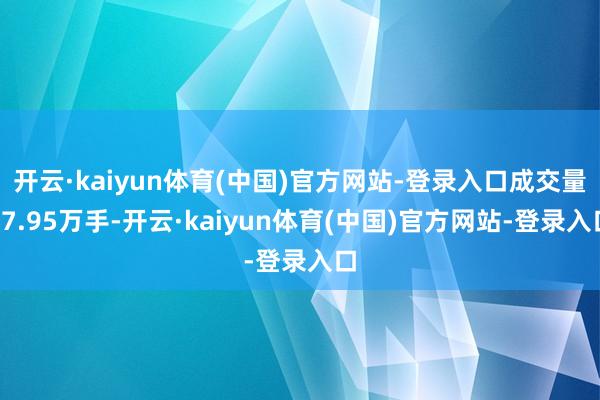 开云·kaiyun体育(中国)官方网站-登录入口成交量87.95万手-开云·kaiyun体育(中国)官方网站-登录入口