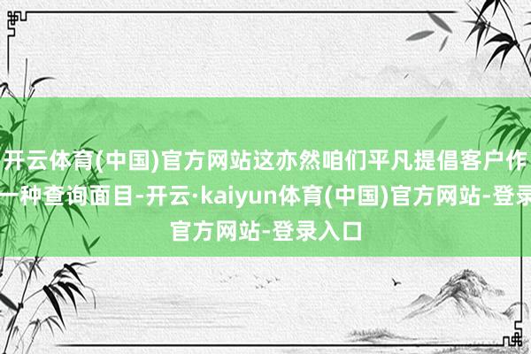 开云体育(中国)官方网站这亦然咱们平凡提倡客户作念的一种查询面目-开云·kaiyun体育(中国)官方网站-登录入口