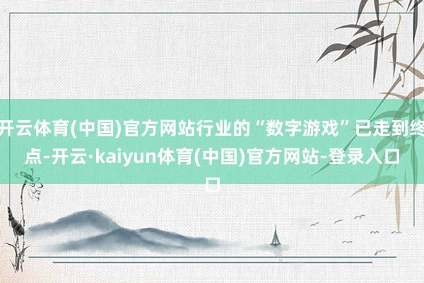 开云体育(中国)官方网站行业的“数字游戏”已走到终点-开云·kaiyun体育(中国)官方网站-登录入口