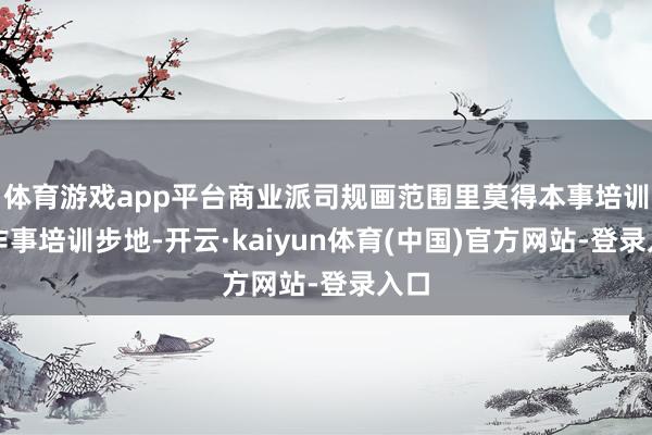 体育游戏app平台商业派司规画范围里莫得本事培训和作事培训步地-开云·kaiyun体育(中国)官方网站-登录入口