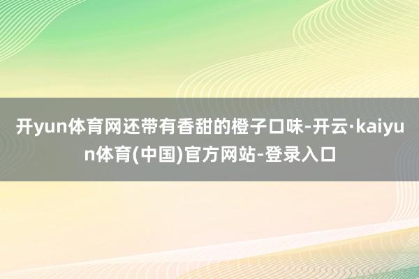 开yun体育网还带有香甜的橙子口味-开云·kaiyun体育(中国)官方网站-登录入口