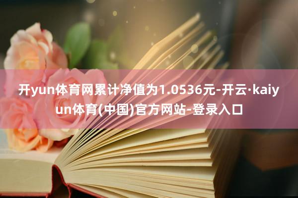 开yun体育网累计净值为1.0536元-开云·kaiyun体育(中国)官方网站-登录入口