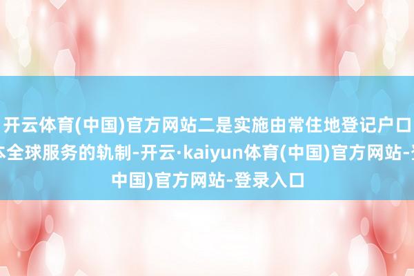 开云体育(中国)官方网站二是实施由常住地登记户口提供基本全球服务的轨制-开云·kaiyun体育(中国)官方网站-登录入口
