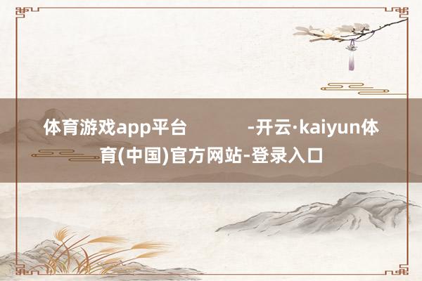 体育游戏app平台            -开云·kaiyun体育(中国)官方网站-登录入口