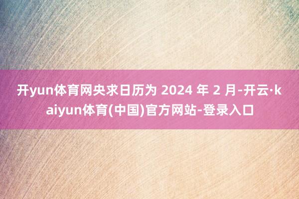 开yun体育网央求日历为 2024 年 2 月-开云·kaiyun体育(中国)官方网站-登录入口