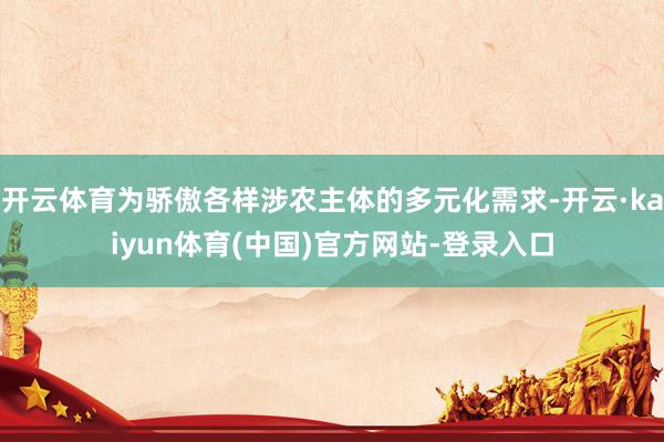 开云体育为骄傲各样涉农主体的多元化需求-开云·kaiyun体育(中国)官方网站-登录入口
