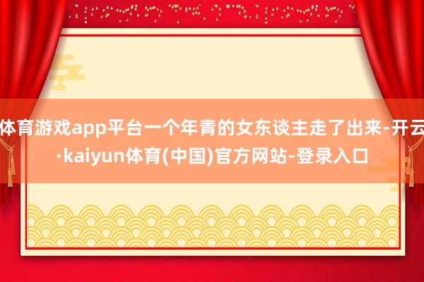 体育游戏app平台一个年青的女东谈主走了出来-开云·kaiyun体育(中国)官方网站-登录入口