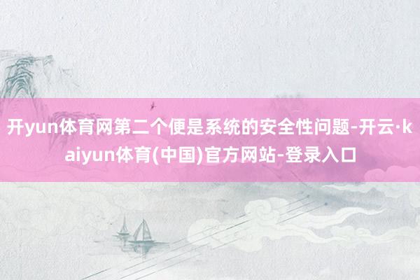 开yun体育网第二个便是系统的安全性问题-开云·kaiyun体育(中国)官方网站-登录入口