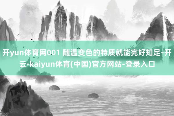开yun体育网001 随温变色的特质就能完好知足-开云·kaiyun体育(中国)官方网站-登录入口