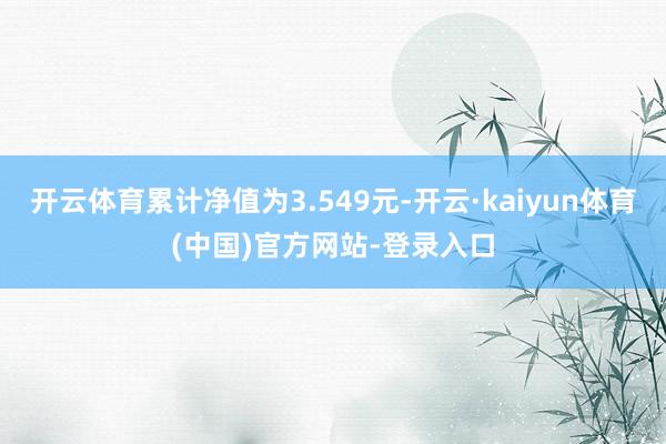 开云体育累计净值为3.549元-开云·kaiyun体育(中国)官方网站-登录入口