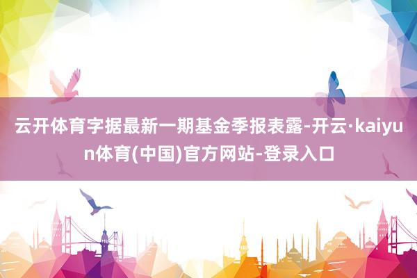 云开体育字据最新一期基金季报表露-开云·kaiyun体育(中国)官方网站-登录入口
