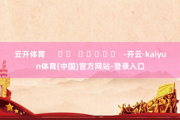 云开体育      		  					  -开云·kaiyun体育(中国)官方网站-登录入口
