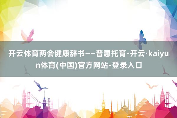 开云体育两会健康辞书——普惠托育-开云·kaiyun体育(中国)官方网站-登录入口