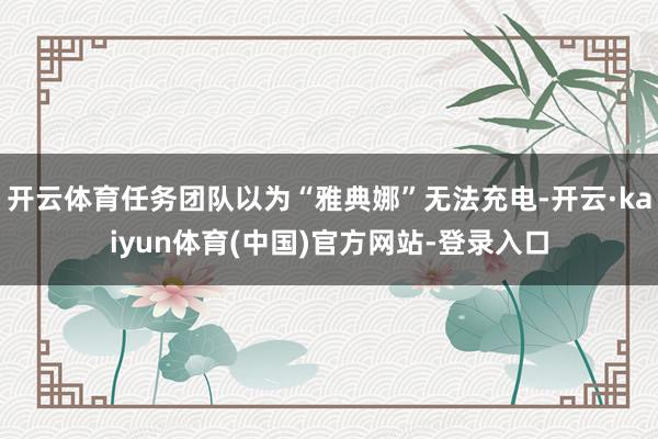 开云体育任务团队以为“雅典娜”无法充电-开云·kaiyun体育(中国)官方网站-登录入口