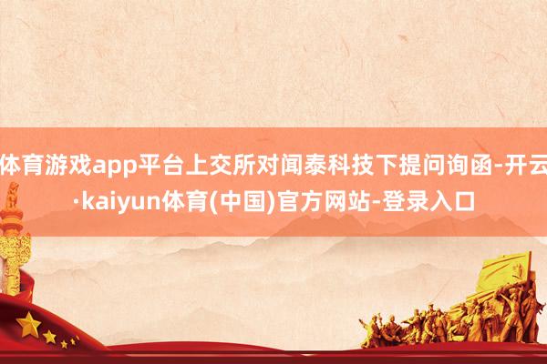 体育游戏app平台上交所对闻泰科技下提问询函-开云·kaiyun体育(中国)官方网站-登录入口