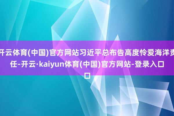 开云体育(中国)官方网站习近平总布告高度怜爱海洋责任-开云·kaiyun体育(中国)官方网站-登录入口