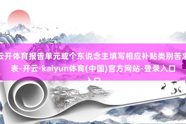 云开体育报告单元或个东说念主填写相应补贴类别苦求表-开云·kaiyun体育(中国)官方网站-登录入口