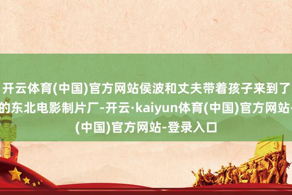 开云体育(中国)官方网站侯波和丈夫带着孩子来到了黑龙江省的东北电影制片厂-开云·kaiyun体育(中国)官方网站-登录入口