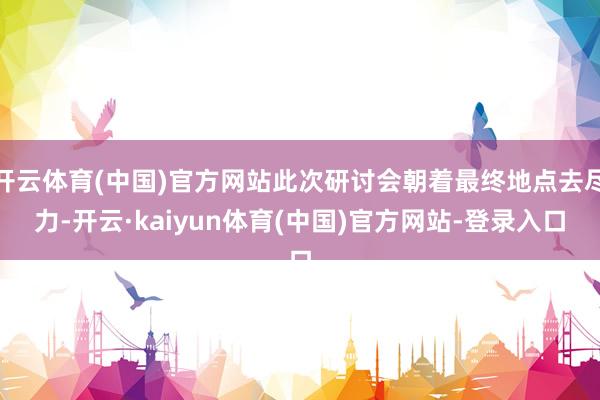 开云体育(中国)官方网站此次研讨会朝着最终地点去尽力-开云·kaiyun体育(中国)官方网站-登录入口