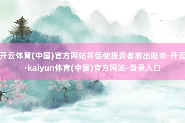 开云体育(中国)官方网站并促使投资者撤出股市-开云·kaiyun体育(中国)官方网站-登录入口