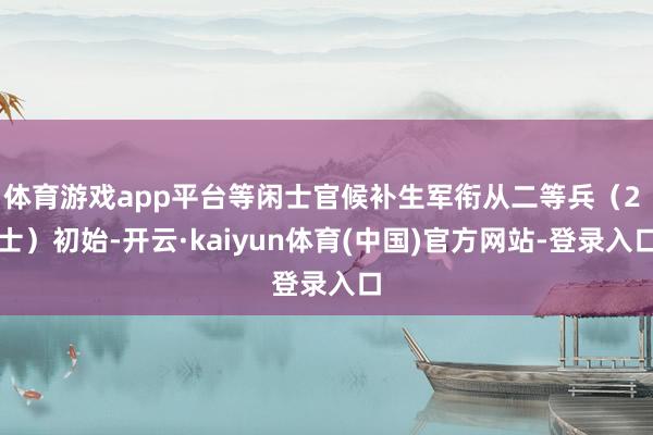体育游戏app平台等闲士官候补生军衔从二等兵（2 士）初始-开云·kaiyun体育(中国)官方网站-登录入口