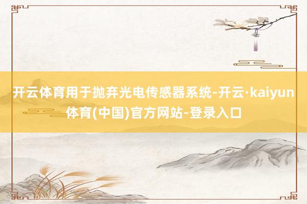 开云体育用于抛弃光电传感器系统-开云·kaiyun体育(中国)官方网站-登录入口
