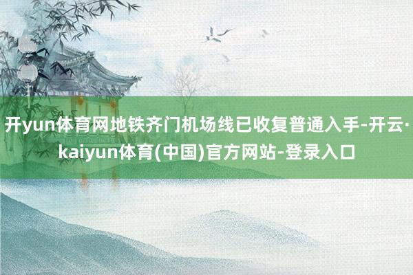 开yun体育网地铁齐门机场线已收复普通入手-开云·kaiyun体育(中国)官方网站-登录入口