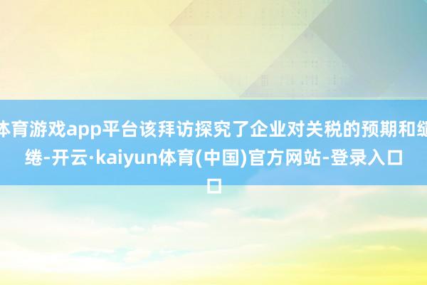 体育游戏app平台该拜访探究了企业对关税的预期和缱绻-开云·kaiyun体育(中国)官方网站-登录入口