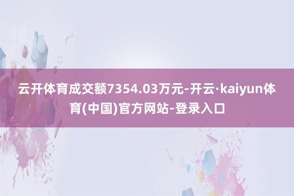 云开体育成交额7354.03万元-开云·kaiyun体育(中国)官方网站-登录入口