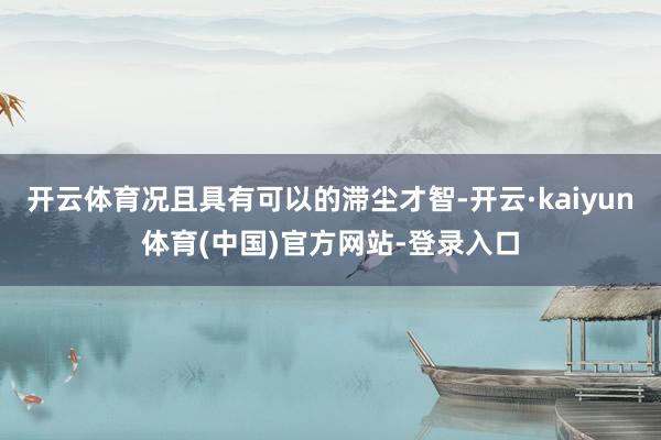 开云体育况且具有可以的滞尘才智-开云·kaiyun体育(中国)官方网站-登录入口