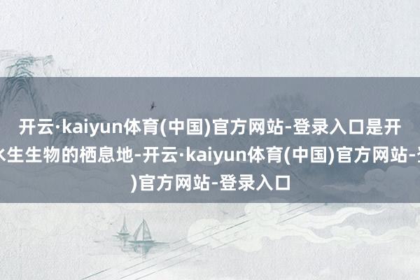 开云·kaiyun体育(中国)官方网站-登录入口是开阔非常水生生物的栖息地-开云·kaiyun体育(中国)官方网站-登录入口