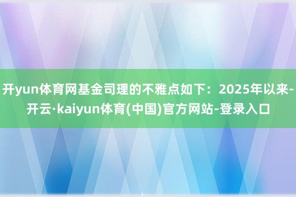 开yun体育网基金司理的不雅点如下：2025年以来-开云·kaiyun体育(中国)官方网站-登录入口