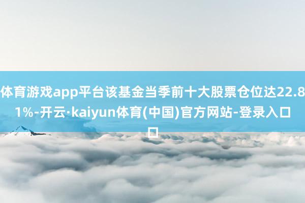 体育游戏app平台该基金当季前十大股票仓位达22.81%-开云·kaiyun体育(中国)官方网站-登录入口
