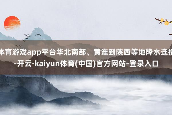 体育游戏app平台华北南部、黄淮到陕西等地降水连接-开云·kaiyun体育(中国)官方网站-登录入口