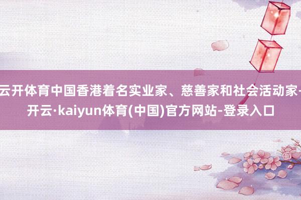 云开体育中国香港着名实业家、慈善家和社会活动家-开云·kaiyun体育(中国)官方网站-登录入口
