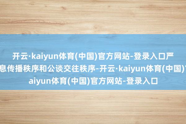 开云·kaiyun体育(中国)官方网站-登录入口严重侵略证券阛阓信息传播秩序和公谈交往秩序-开云·kaiyun体育(中国)官方网站-登录入口