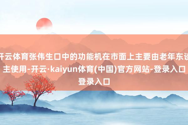 开云体育张伟生口中的功能机在市面上主要由老年东谈主使用-开云·kaiyun体育(中国)官方网站-登录入口