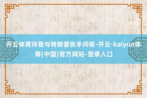 开云体育拜登与特朗普执手问候-开云·kaiyun体育(中国)官方网站-登录入口