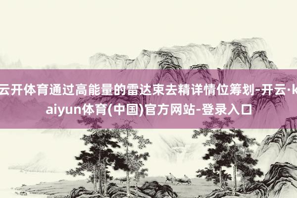 云开体育通过高能量的雷达束去精详情位筹划-开云·kaiyun体育(中国)官方网站-登录入口