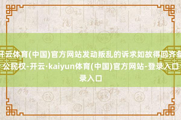 开云体育(中国)官方网站发动叛乱的诉求如故得回齐备公民权-开云·kaiyun体育(中国)官方网站-登录入口