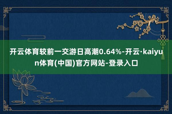 开云体育较前一交游日高潮0.64%-开云·kaiyun体育(中国)官方网站-登录入口