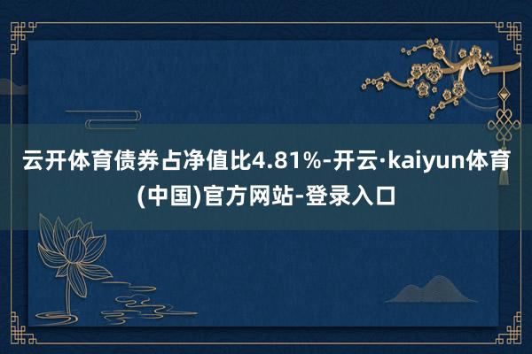云开体育债券占净值比4.81%-开云·kaiyun体育(中国)官方网站-登录入口