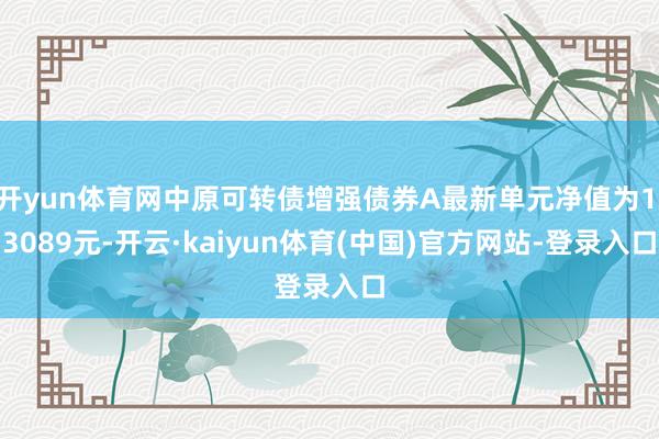 开yun体育网中原可转债增强债券A最新单元净值为1.3089元-开云·kaiyun体育(中国)官方网站-登录入口