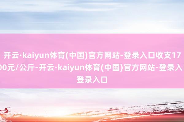 开云·kaiyun体育(中国)官方网站-登录入口收支17.00元/公斤-开云·kaiyun体育(中国)官方网站-登录入口