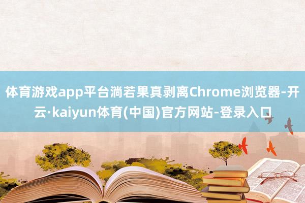 体育游戏app平台淌若果真剥离Chrome浏览器-开云·kaiyun体育(中国)官方网站-登录入口
