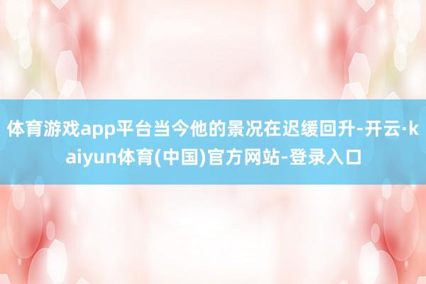体育游戏app平台当今他的景况在迟缓回升-开云·kaiyun体育(中国)官方网站-登录入口