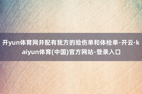 开yun体育网并配有我方的验伤单和体检单-开云·kaiyun体育(中国)官方网站-登录入口