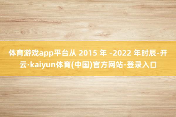 体育游戏app平台从 2015 年 -2022 年时辰-开云·kaiyun体育(中国)官方网站-登录入口