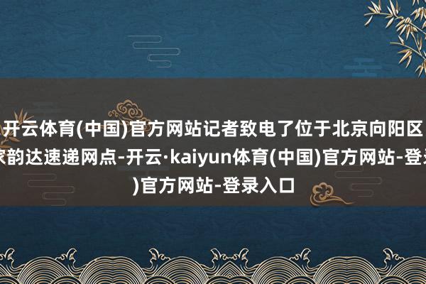 开云体育(中国)官方网站记者致电了位于北京向阳区的一家韵达速递网点-开云·kaiyun体育(中国)官方网站-登录入口